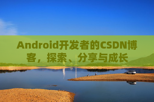 Android开发者的CSDN博客，探索、分享与成长